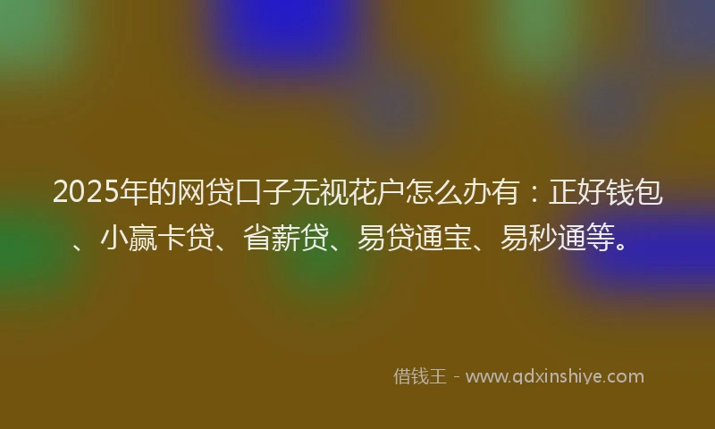 2025年的网贷口子无视花户怎么办有：正好钱包、小赢卡贷、省薪贷、易贷通宝、易秒通等。