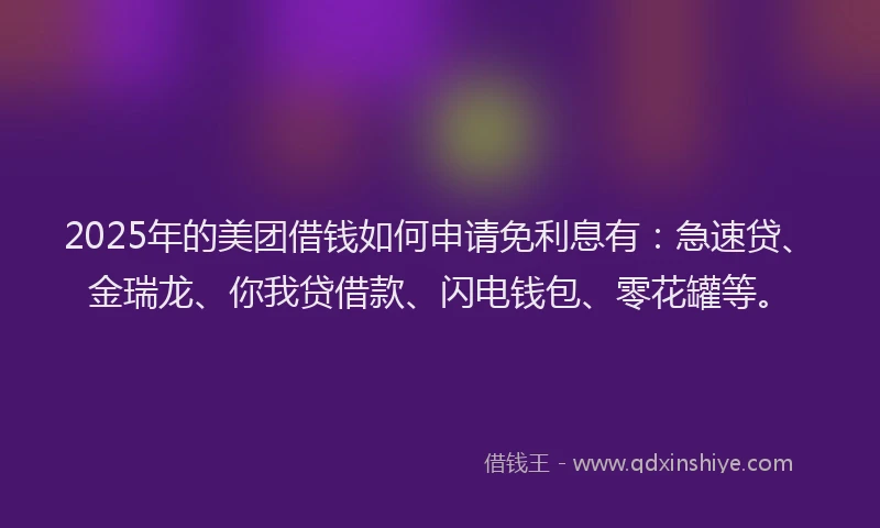2025年的美团借钱如何申请免利息有：急速贷、金瑞龙、你我贷借款、闪电钱包、零花罐等。