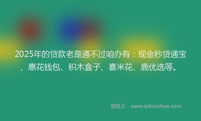 2025年的贷款老是通不过咱办有：现金秒贷通宝、惠花钱包、积木盒子、喜米花、鹿优选等。