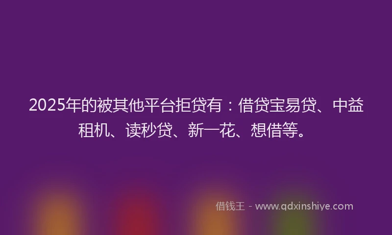 2025年的被其他平台拒贷有:借贷宝易贷、中益租机、读秒贷、新一花、想借等。