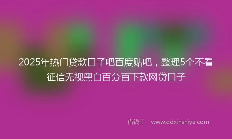 2025年热门贷款口子吧百度贴吧，整理5个不看征信无视黑白百分百下款网贷口子