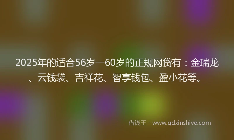 2025年的适合56岁一60岁的正规网贷有：金瑞龙、云钱袋、吉祥花、智享钱包、盈小花等。