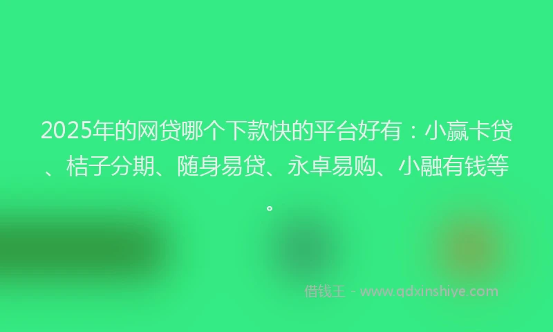 2025年的网贷哪个下款快的平台好有：小赢卡贷、桔子分期、随身易贷、永卓易购、小融有钱等。