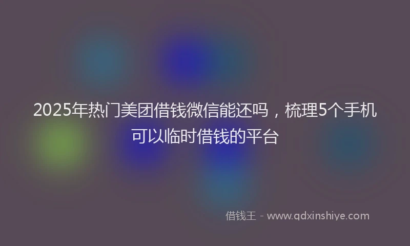2025年热门美团借钱微信能还吗，梳理5个手机可以临时借钱的平台