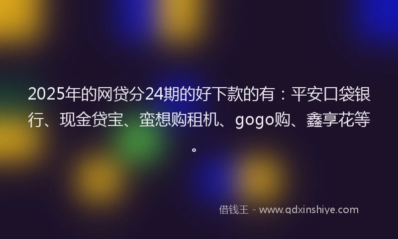 2025年的网贷分24期的好下款的有：平安口袋银行、现金贷宝、蛮想购租机、gogo购、鑫享花等。