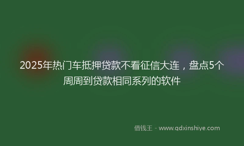 2025年热门车抵押贷款不看征信大连，盘点5个周周到贷款相同系列的软件