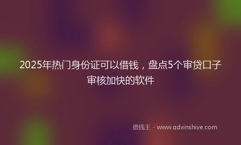 2025年热门身份证可以借钱，盘点5个审贷口子审核加快的软件