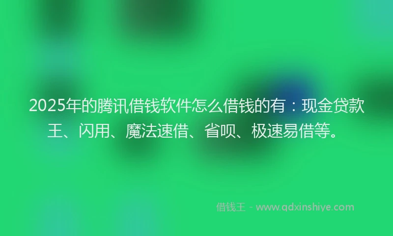 2025年的腾讯借钱软件怎么借钱的有：现金贷款王、闪用、魔法速借、省呗、极速易借等。