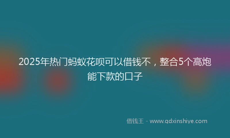 2025年热门蚂蚁花呗可以借钱不，整合5个高炮能下款的口子