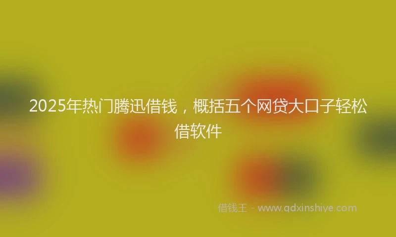 2025年热门腾迅借钱，概括五个网贷大口子轻松借软件