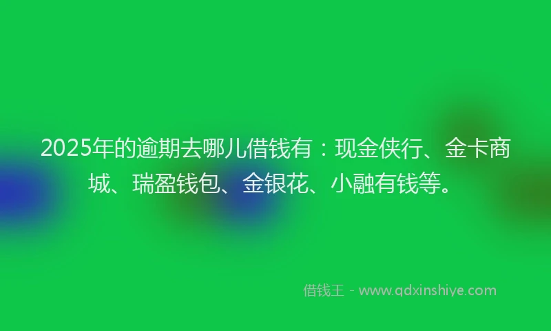 2025年的逾期去哪儿借钱有：现金侠行、金卡商城、瑞盈钱包、金银花、小融有钱等。