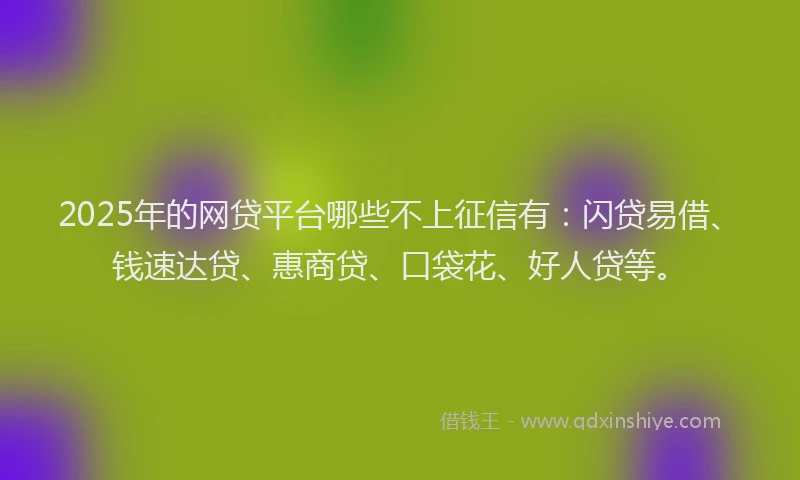 2025年的网贷平台哪些不上征信有：闪贷易借、钱速达贷、惠商贷、口袋花、好人贷等。