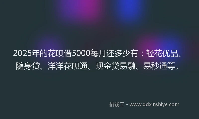 2025年的花呗借5000每月还多少有：轻花优品、随身贷、洋洋花呗通、现金贷易融、易秒通等。