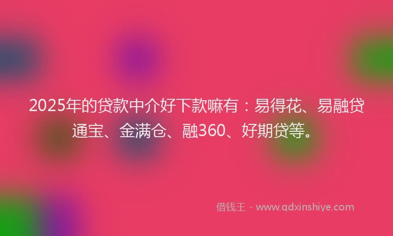 2025年的贷款中介好下款嘛有：易得花、易融贷通宝、金满仓、融360、好期贷等。