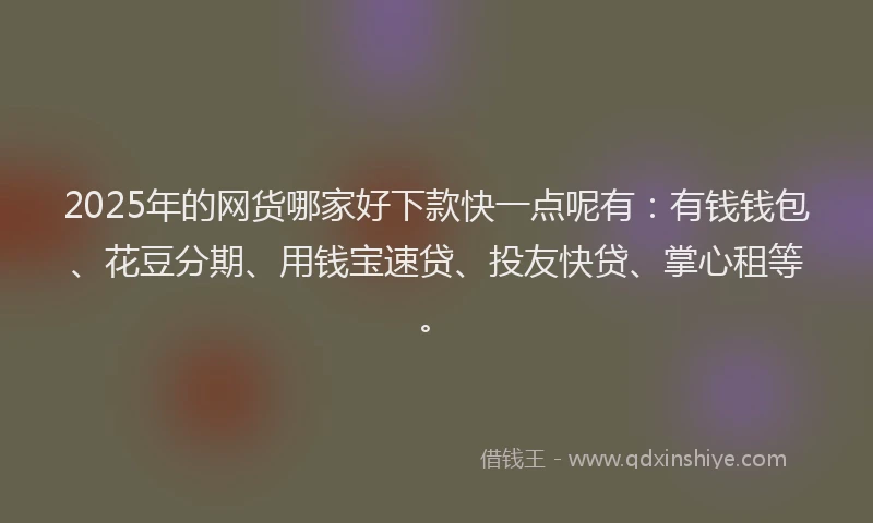 2025年的网货哪家好下款快一点呢有：有钱钱包、花豆分期、用钱宝速贷、投友快贷、掌心租等。