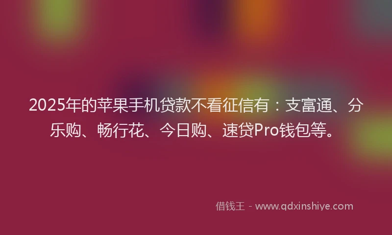 2025年的苹果手机贷款不看征信有：支富通、分乐购、畅行花、今日购、速贷Pro钱包等。