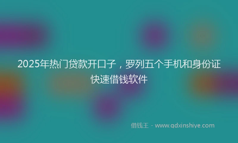 2025年热门贷款开口子，罗列五个手机和身份证快速借钱软件