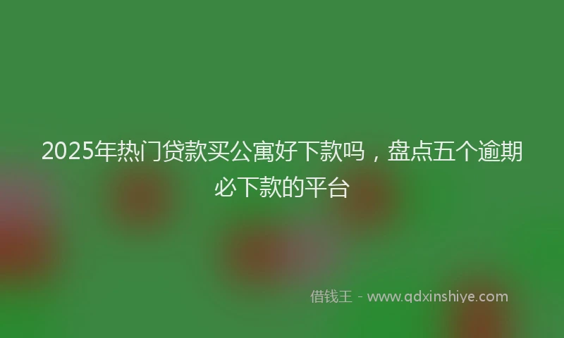 2025年热门贷款买公寓好下款吗，盘点五个逾期必下款的平台