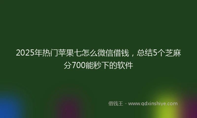 2025年热门苹果七怎么微信借钱，总结5个芝麻分700能秒下的软件