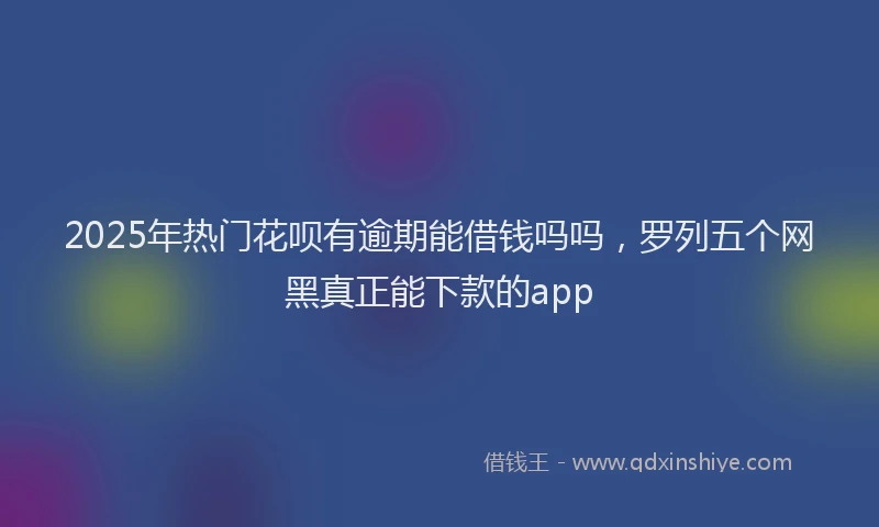 2025年热门花呗有逾期能借钱吗吗，罗列五个网黑真正能下款的app