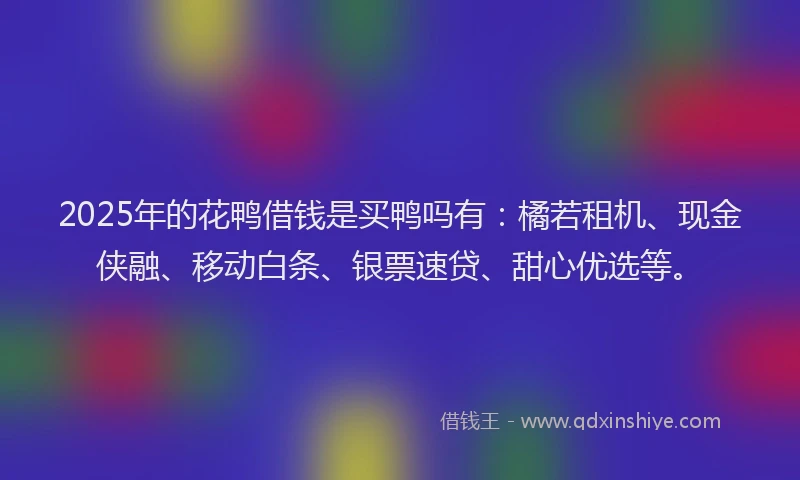 2025年的花鸭借钱是买鸭吗有：橘若租机、现金侠融、移动白条、银票速贷、甜心优选等。