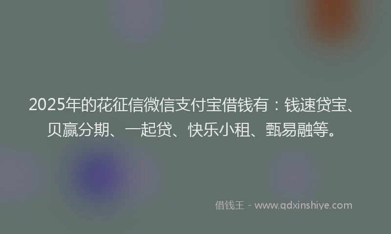 2025年的花征信微信支付宝借钱有：钱速贷宝、贝赢分期、一起贷、快乐小租、甄易融等。