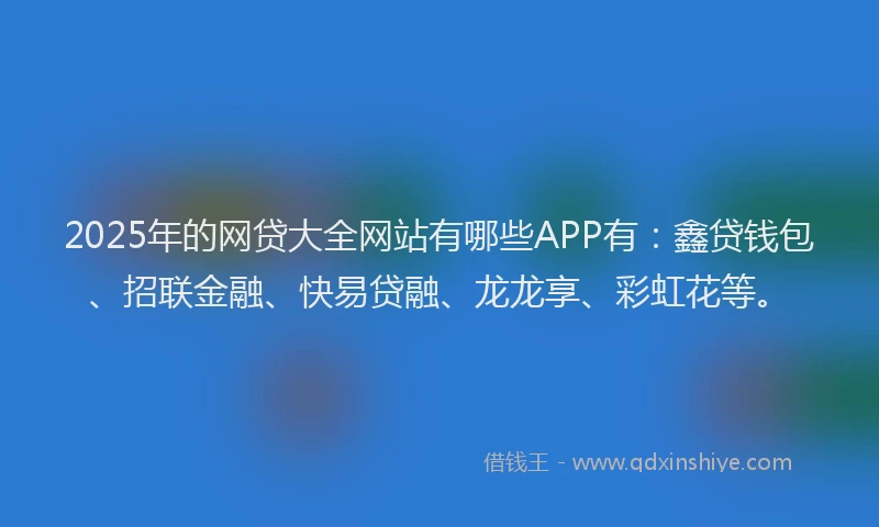 2025年的网贷大全网站有哪些APP有：鑫贷钱包、招联金融、快易贷融、龙龙享、彩虹花等。