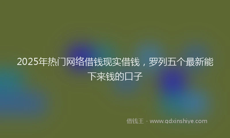 2025年热门网络借钱现实借钱，罗列五个最新能下来钱的口子