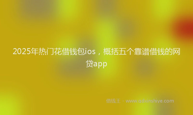 2025年热门花借钱包ios，概括五个靠谱借钱的网贷app