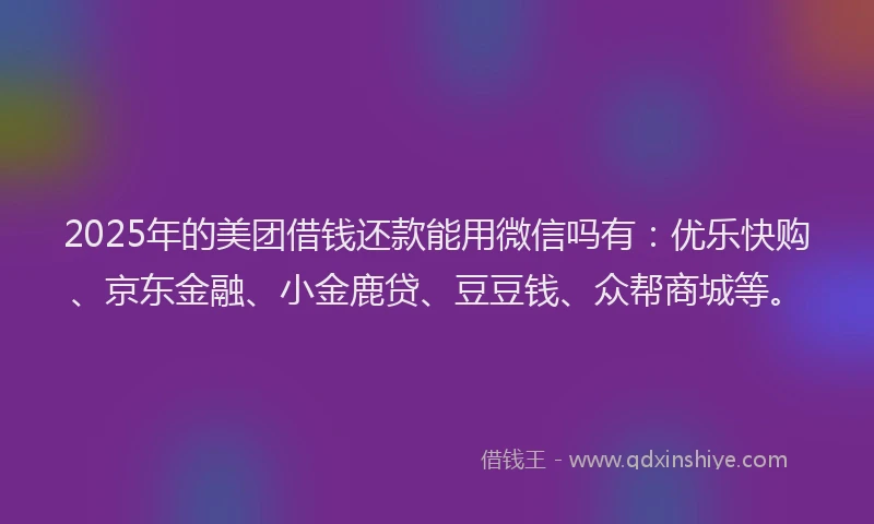 2025年的美团借钱还款能用微信吗有：优乐快购、京东金融、小金鹿贷、豆豆钱、众帮商城等。