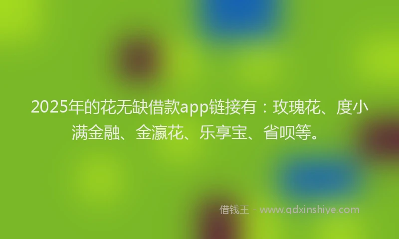 2025年的花无缺借款app链接有：玫瑰花、度小满金融、金瀛花、乐享宝、省呗等。