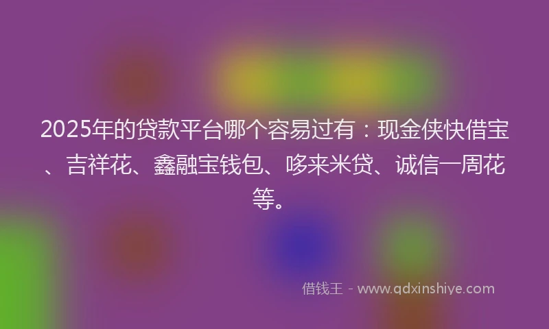 2025年的贷款平台哪个容易过有：现金侠快借宝、吉祥花、鑫融宝钱包、哆来米贷、诚信一周花等。