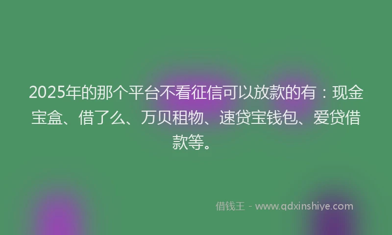 2025年的那个平台不看征信可以放款的有：现金宝盒、借了么、万贝租物、速贷宝钱包、爱贷借款等。