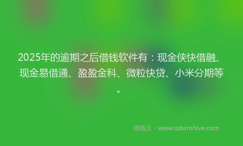 2025年的逾期之后借钱软件有：现金侠快借融、现金易借通、盈盈金科、微粒快贷、小米分期等。