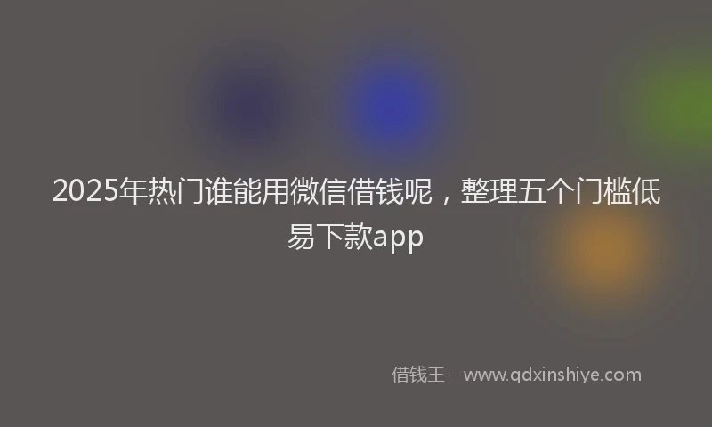 2025年热门谁能用微信借钱呢，整理五个门槛低易下款app