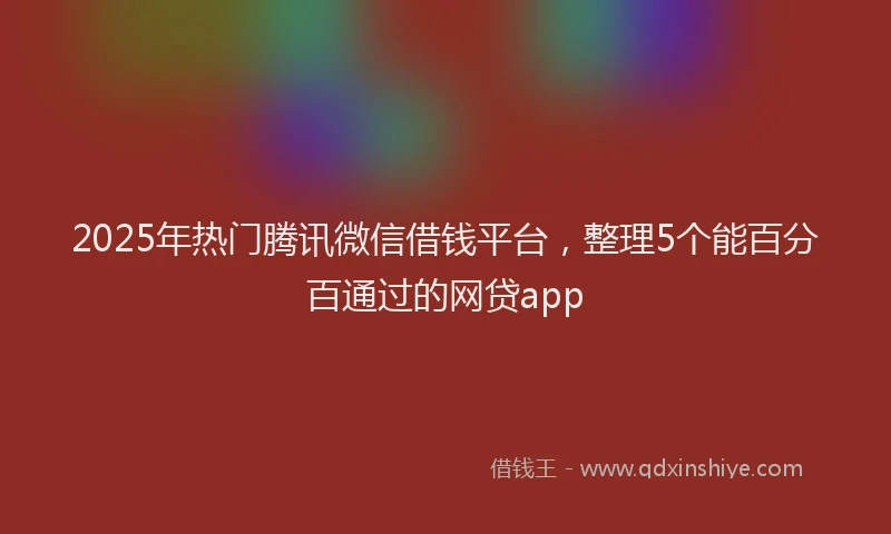 2025年热门腾讯微信借钱平台，整理5个能百分百通过的网贷app