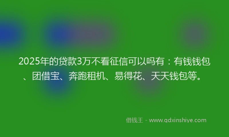 2025年的贷款3万不看征信可以吗有：有钱钱包、团借宝、奔跑租机、易得花、天天钱包等。