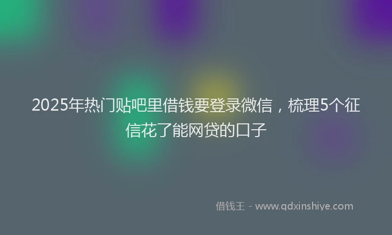 2025年热门贴吧里借钱要登录微信，梳理5个征信花了能网贷的口子
