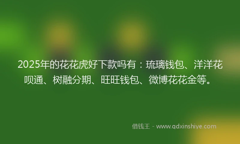 2025年的花花虎好下款吗有：琉璃钱包、洋洋花呗通、树融分期、旺旺钱包、微博花花金等。