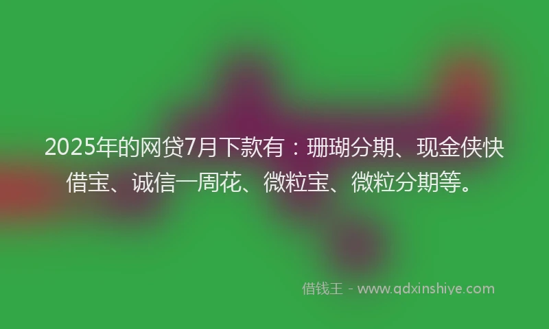 2025年的网贷7月下款有：珊瑚分期、现金侠快借宝、诚信一周花、微粒宝、微粒分期等。