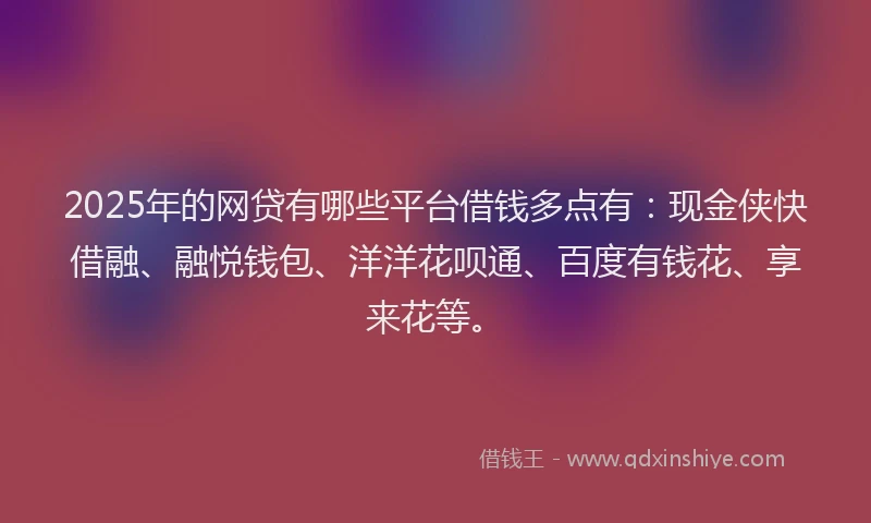 2025年的网贷有哪些平台借钱多点有：现金侠快借融、融悦钱包、洋洋花呗通、百度有钱花、享来花等。