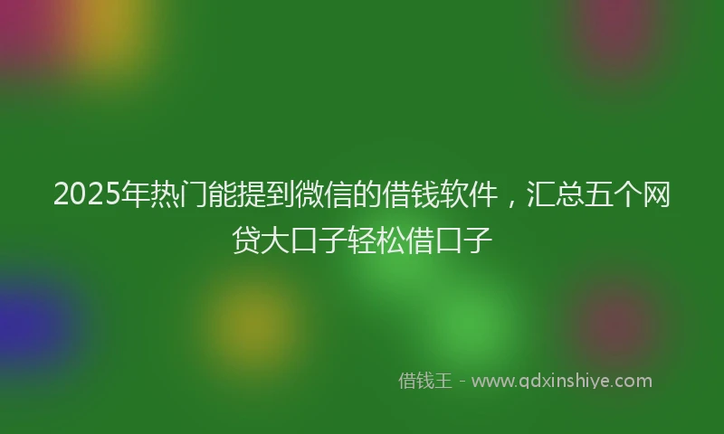 2025年热门能提到微信的借钱软件，汇总五个网贷大口子轻松借口子
