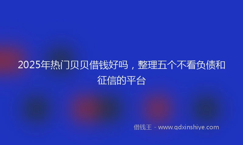 2025年热门贝贝借钱好吗，整理五个不看负债和征信的平台