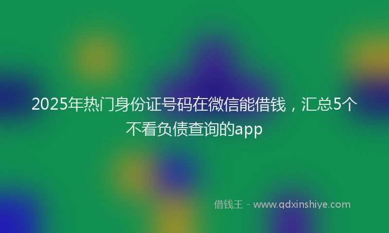 2025年热门身份证号码在微信能借钱，汇总5个不看负债查询的app