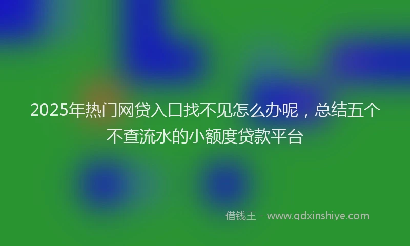 2025年热门网贷入口找不见怎么办呢，总结五个不查流水的小额度贷款平台