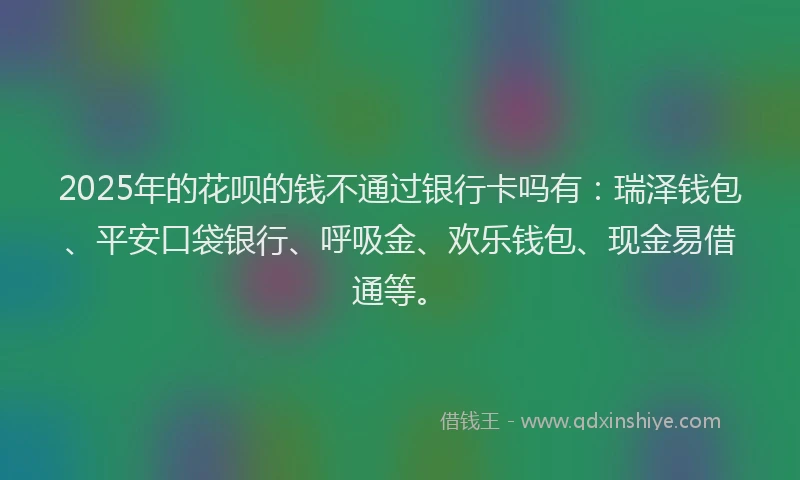 2025年的花呗的钱不通过银行卡吗有：瑞泽钱包、平安口袋银行、呼吸金、欢乐钱包、现金易借通等。