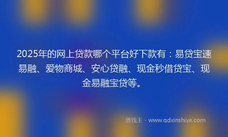 2025年的网上贷款哪个平台好下款有：易贷宝速易融、爱物商城、安心贷融、现金秒借贷宝、现金易融宝贷等。