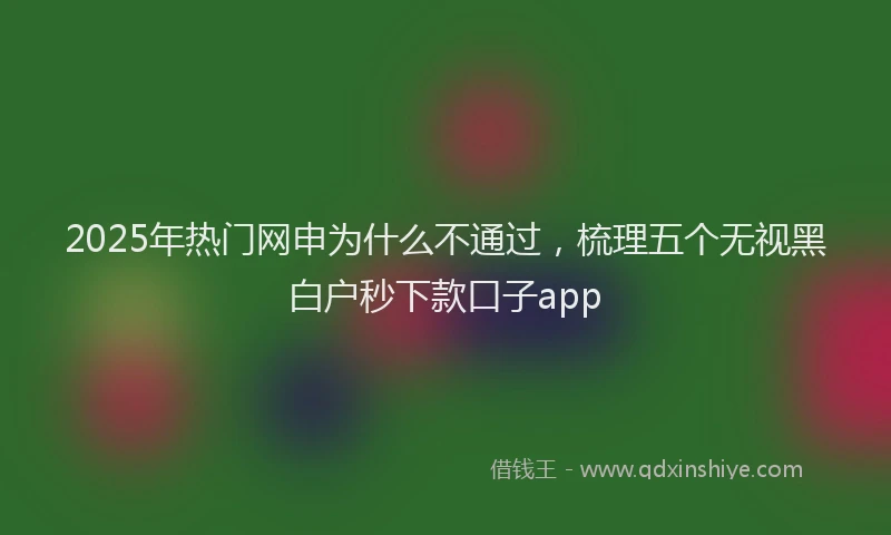 2025年热门网申为什么不通过，梳理五个无视黑白户秒下款口子app