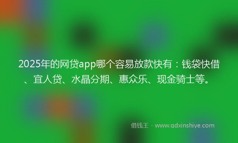2025年的网贷app哪个容易放款快有：钱袋快借、宜人贷、水晶分期、惠众乐、现金骑士等。