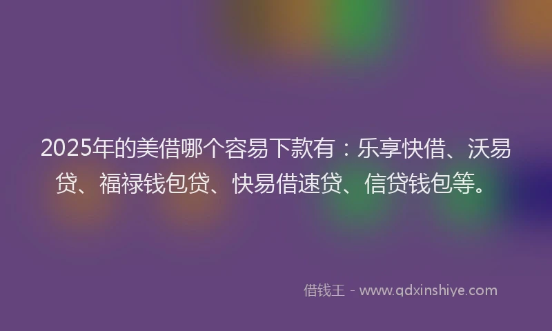 2025年的美借哪个容易下款有：乐享快借、沃易贷、福禄钱包贷、快易借速贷、信贷钱包等。